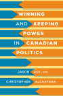 Winning and Keeping Power in Canadian Politics By Jason Roy, Christopher Alcantara Cover Image