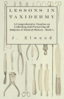 Lessons in Taxidermy - A Comprehensive Treatise on Collecting and Preserving All Subjects of Natural History - Book I. By J. Elwood Cover Image