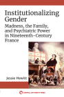 Institutionalizing Gender: Madness, the Family, and Psychiatric Power in Nineteenth-Century France Cover Image