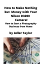 How to Make Nothing but Money with Your Nikon D3200 Camera!: How to Start a Photography Business from Home By Adler Taylor Cover Image