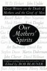 Our Mothers' Spirits: Great Writers on the Death of Mothers and the Grief of Men Cover Image