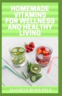 Homemade Vitamins for Wellness and Healthy Living: Quick & Easy Homemade Vitamin Drinks Made From Fruits & Vegetables By Daniels Ross Ph. D. Cover Image