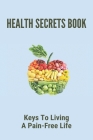 Health Secrets Book: Keys To Living A Pain-Free Life: Living A Pain Free Life Cover Image