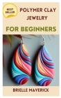 Polymer Clay Jewelry for Beginners: A Complete Guide By Brielle Maverick Cover Image