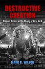 Destructive Creation: American Business and the Winning of World War II By Mark R. Wilson Cover Image