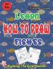 Learn How To Draw Fishes By Using The Grid Method: Perfect and easy technique drawing for kids, in addition to 22 coloring pages of sea animals (Gloss Cover Image