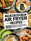 The Big Book of Air Fryer Recipes: 600 Healthy and Low Fat Air Fryer Recipes to Fry, Bake, Dehydrate, Crisp for Your Family By Rebecca Z. Moore Cover Image