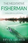 The Meditative Fisherman: Lifetime Reflections on Fly Fishing By Bryan Archer Cover Image