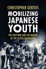 Mobilizing Japanese Youth: The Cold War and the Making of the Sixties Generation (Studies of the Weatherhead East Asian Institute) By Christopher Gerteis Cover Image
