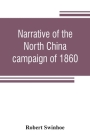 Narrative of the North China campaign of 1860; containing personal experiences of Chinese character, and of the moral and social condition of the coun By Robert Swinhoe Cover Image