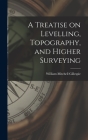 A Treatise on Levelling, Topography, and Higher Surveying By William Mitchell Gillespie Cover Image