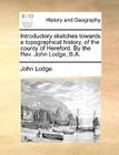 Introductory Sketches Towards a Topographical History, of the County of Hereford. by the REV. John Lodge, B.A. By John Lodge Cover Image