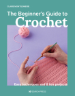The Beginner's Guide to Crochet: Easy techniques and 8 fun projects By Claire Montgomerie Cover Image