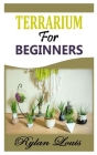 Terrarium for Beginners: Learn how to build simple and amazing Terrarium By Rylan Louis Cover Image