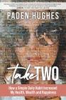 Take Two: How a Simple Daily Habit Increased My Health, Wealth and Happiness By Paden Hughes Cover Image