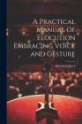 A Practical Manual of Elocution Embracing Voice and Gesture By Merritt Caldwell Cover Image