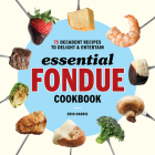 Essential Fondue Cookbook: 75 Decadent Recipes to Delight and Entertain Cover Image