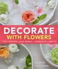 Decorate With Flowers: Creative Arrangements * Styling Inspiration * Container Projects * Design Tips Cover Image