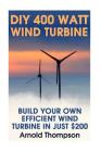 DIY 400 Watt Wind Turbine: Build Your Own Efficient Wind Turbine In Just $200: (Wind Power, Power Generation) By Arnold Thompson Cover Image