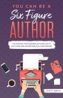 You Can Be a Six Figure Author: The Strategy Professional Authors Use To Quit Their Jobs and Become Full-Time Writers By Scott Smith Cover Image