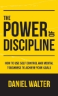 The Power of Discipline: How to Use Self Control and Mental Toughness to Achieve Your Goals By Daniel Walter Cover Image