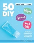 50 DIY Hand Sanitizer Wipes, Sprays and Gels: Make Your Own Natural Homemade Hand Wipes Cover Image