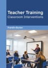 Teacher Training: Classroom Interventions By Franklin L. Burton (Editor) Cover Image
