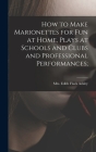 How to Make Marionettes for Fun at Home, Plays at Schools and Clubs and Professional Performances; By Edith Flack 1887- Ackley (Created by) Cover Image