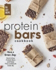 Protein Bars Cookbook: Have a Great Day: Pack A Few Protein Bars and Keep This Cookbook Close By Cover Image