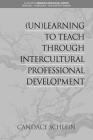 (Un)Learning to Teach Through Intercultural Professional Development (Research for Social Justice Personal Passionate Pa) By Candace Schlein Cover Image