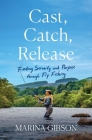Cast, Catch, Release: Finding Serenity and Purpose through Fly Fishing Cover Image