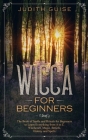 Wicca For Beginners: The Book of Spells and Rituals for Beginners to Learn Everything from A to Z. Witchcraft, Magic, Beliefs, History and By Judith Guise Cover Image