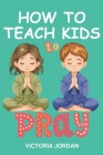 How To Teach Kids To Pray: A Practical Guide for Parents on Teaching Children How to Pray, When to Pray, Where to Pray, Benefits and Importance o Cover Image