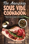 The Amazing Sous Vide Cookbook: A Beginner's Guide To Enjoy Your Delicious Sous Vide Dishes to Help Lose Weight and Live Healthier Cover Image
