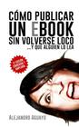 Cómo publicar un eBook sin volverse loco: Y que alguien lo lea By Alejandro Aguayo Cover Image