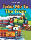 Take Me To The Train: Trains Coloring Books By Jupiter Kids Cover Image