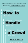 How to Handle a Crowd: The Art of Creating Healthy and Dynamic Online Communities By Anika Gupta Cover Image