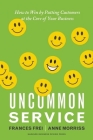 Uncommon Service: How to Win by Putting Customers at the Core of Your Business By Frances Frei, Anne Morriss Cover Image