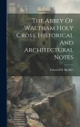 The Abbey Of Waltham Holy Cross, Historical And Architectural Notes By Edward H. Buckler Cover Image