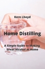 Home Distilling: A Simple Guide to Making Great Alcohol at Home Cover Image