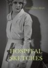 Hospital Sketches: a compilation of four sketches based on letters Louisa May Alcott sent home during the six weeks she spent as a volunt By Louisa May Alcott Cover Image