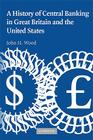 A History of Central Banking in Great Britain and the United States (Studies in Macroeconomic History) By John H. Wood Cover Image