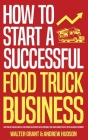 How to Start a Successful Food Truck Business: Quit Your Day Job and Earn Full-time Income on Autopilot With a Profitable Food Truck Business Even if By Walter Grant, Andrew Hudson Cover Image