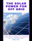 The Solar Power for Off Grid Living Guide: From Panels to Power: The Sustainable Living Manual to Generating Electricity for Outskirt Living By Mike Phil Cover Image