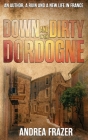 Down and Dirty in the Dordogne: An author, a ruin and a new life in France ... By Andrea Frazer Cover Image