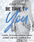 Be True To You: a Journal For Building Confidence Through Mindset, Self-Love, Routine and Focus: a Journal For Building Confidence Thr By Mallory Fouillard Cover Image
