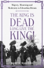 The King is Dead, Long Live the King!: Majesty, Mourning and Modernity in Edwardian Britain By Martin Williams Cover Image