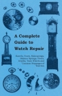 A Complete Guide to Watch Repair - Barrels, Fuses, Mainsprings, Balance Springs, Pivots, Depths, Train Wheels and Common Stoppages of Watches By Anon Cover Image