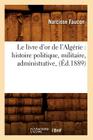 Le Livre d'Or de l'Algérie: Histoire Politique, Militaire, Administrative, (Éd.1889) By Narcisse Faucon Cover Image