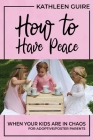 How to Have Peace When Your Kids are in Chaos: For Adoptive/Foster Parents By Kathleen Guire Cover Image